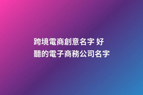 跨境電商創意名字 好聽的電子商務公司名字-第1張-公司起名-玄機派